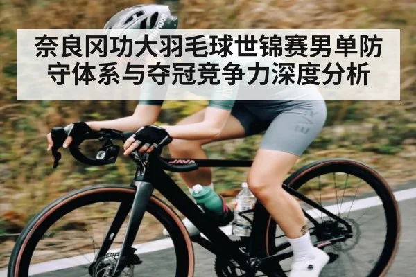 奈良冈功大羽毛球世锦赛男单防守体系与夺冠竞争力深度分析